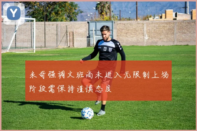 米奇强调文班尚未进入无限制上场阶段需保持谨慎态度