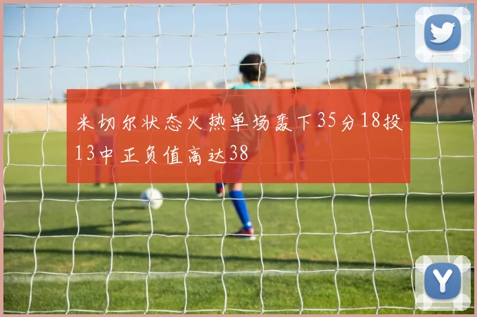 米切尔状态火热单场轰下35分18投13中正负值高达38
