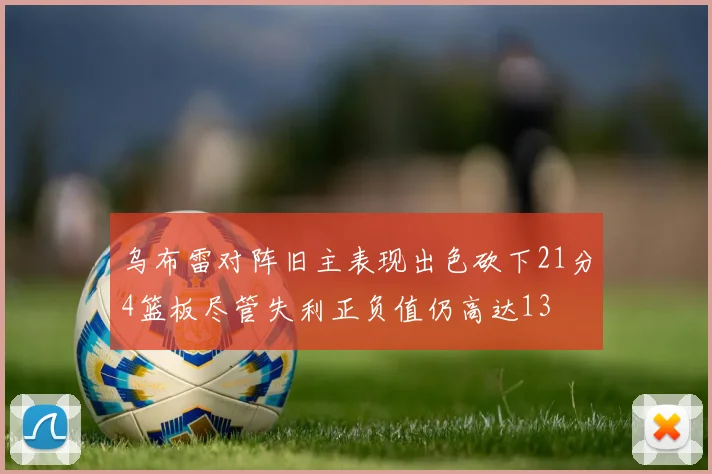 乌布雷对阵旧主表现出色砍下21分4篮板尽管失利正负值仍高达13