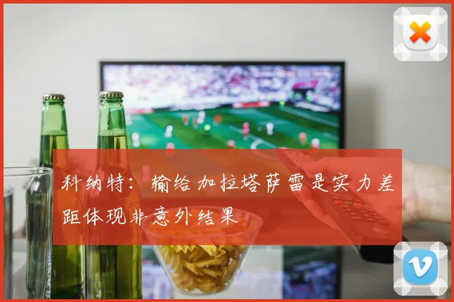 科纳特：输给加拉塔萨雷是实力差距体现非意外结果