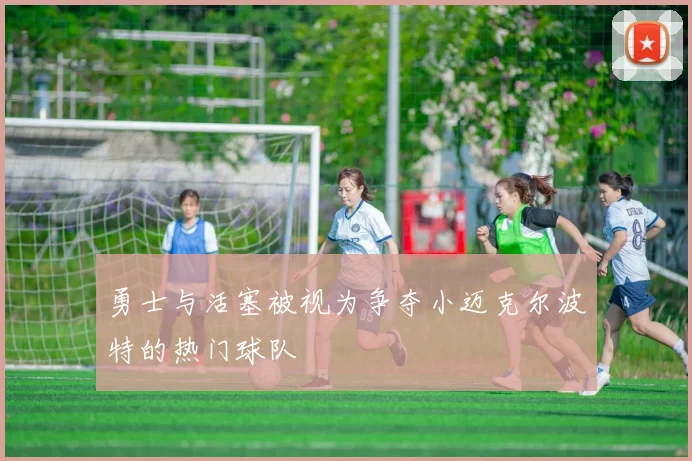 勇士与活塞被视为争夺小迈克尔波特的热门球队