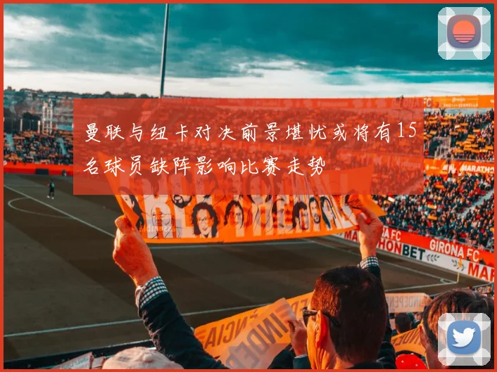 曼联与纽卡对决前景堪忧或将有15名球员缺阵影响比赛走势