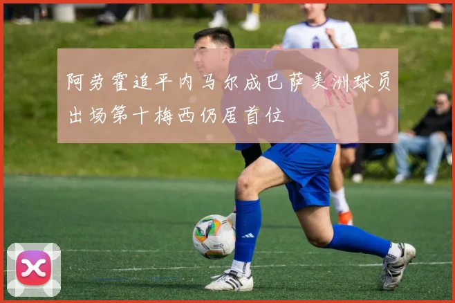 阿劳霍追平内马尔成巴萨美洲球员出场第十梅西仍居首位