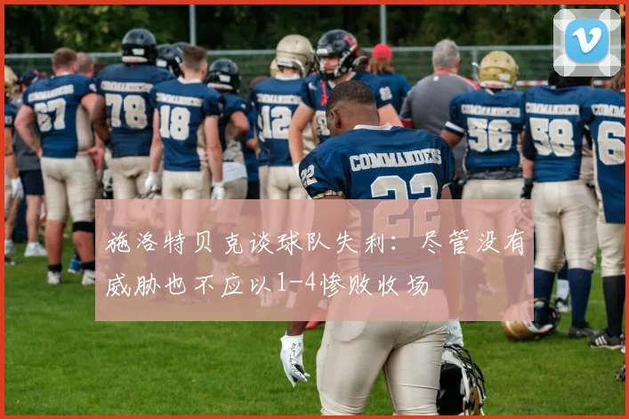 施洛特贝克谈球队失利：尽管没有威胁也不应以1-4惨败收场