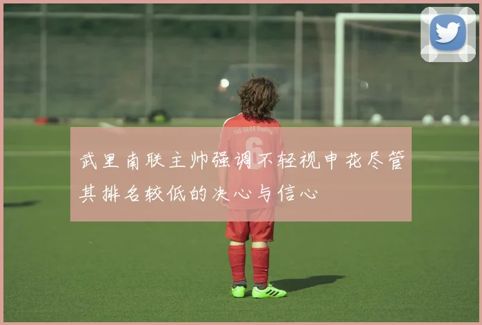 武里南联主帅强调不轻视申花尽管其排名较低的决心与信心