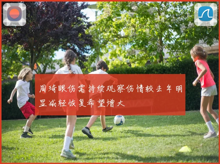周琦眼伤需持续观察伤情较去年明显减轻恢复希望增大
