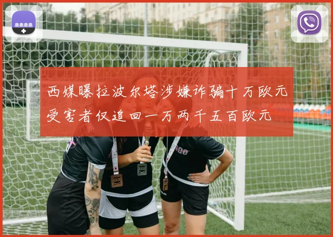 西媒曝拉波尔塔涉嫌诈骗十万欧元受害者仅追回一万两千五百欧元