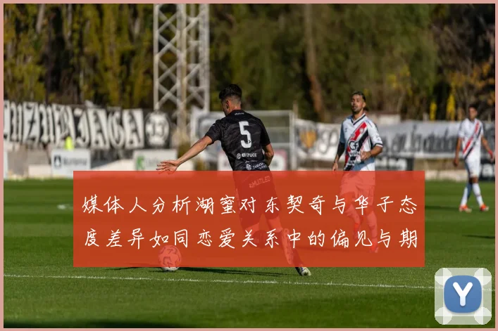 媒体人分析湖蜜对东契奇与华子态度差异如同恋爱关系中的偏见与期待