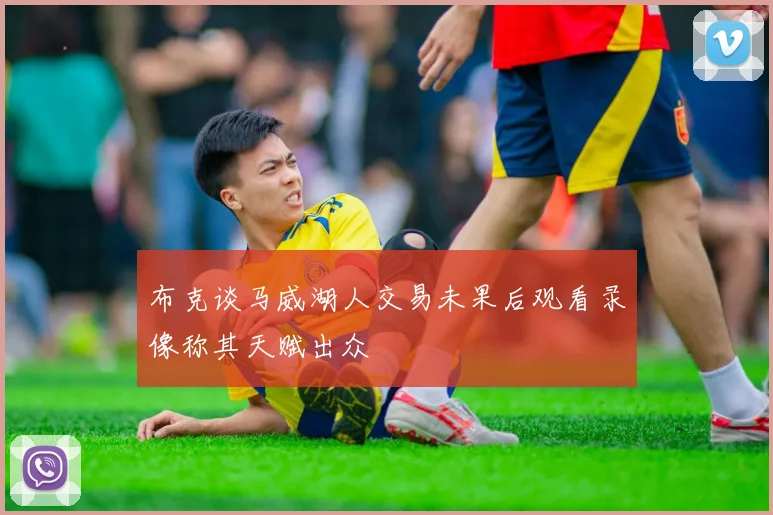 布克谈马威湖人交易未果后观看录像称其天赋出众