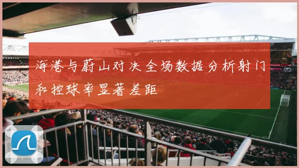 海港与蔚山对决全场数据分析射门和控球率显著差距
