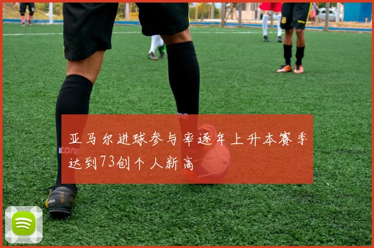 亚马尔进球参与率逐年上升本赛季达到73创个人新高