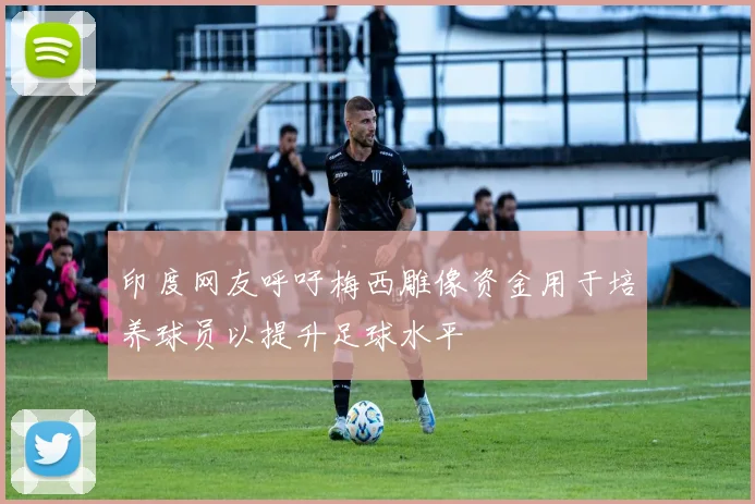 印度网友呼吁梅西雕像资金用于培养球员以提升足球水平
