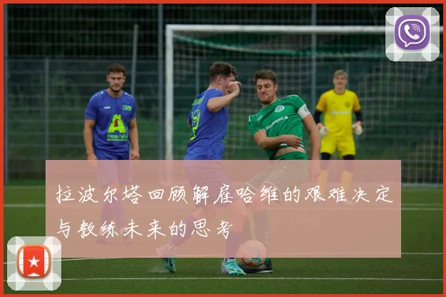 拉波尔塔回顾解雇哈维的艰难决定与教练未来的思考