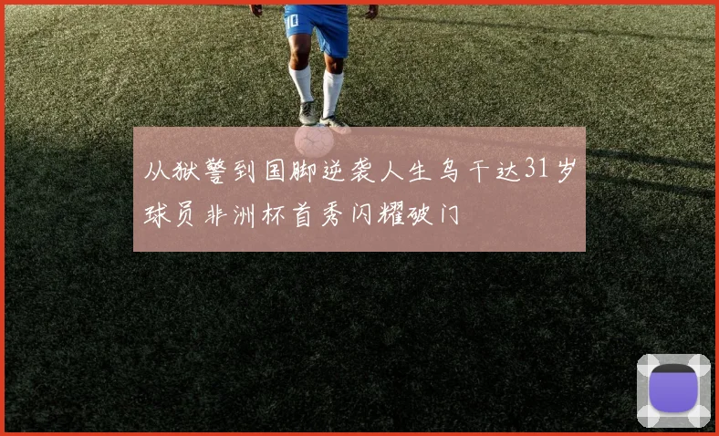从狱警到国脚逆袭人生乌干达31岁球员非洲杯首秀闪耀破门
