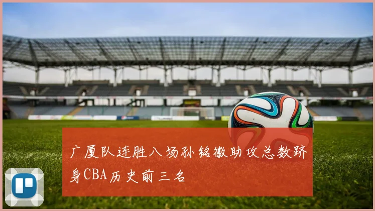 广厦队连胜八场孙铭徽助攻总数跻身CBA历史前三名