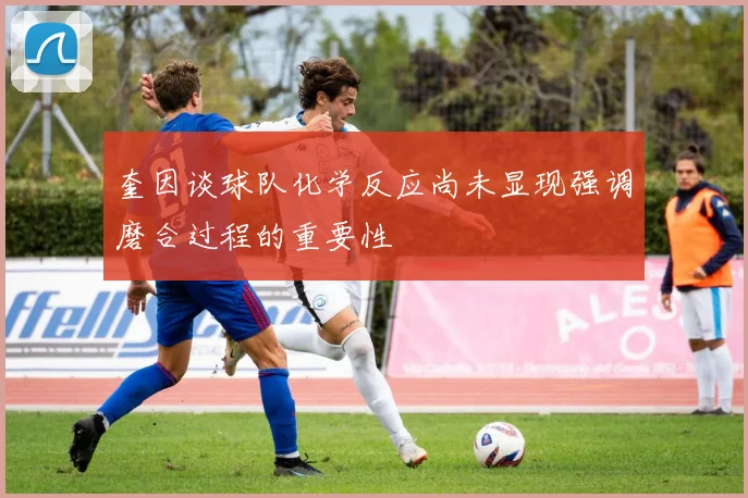 奎因谈球队化学反应尚未显现强调磨合过程的重要性