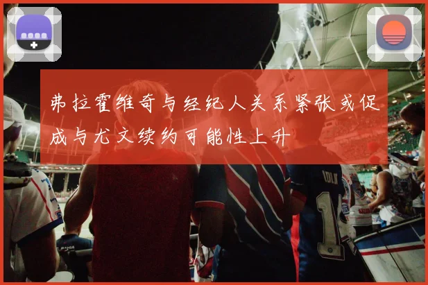 弗拉霍维奇与经纪人关系紧张或促成与尤文续约可能性上升