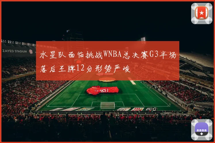 水星队面临挑战WNBA总决赛G3半场落后王牌12分形势严峻