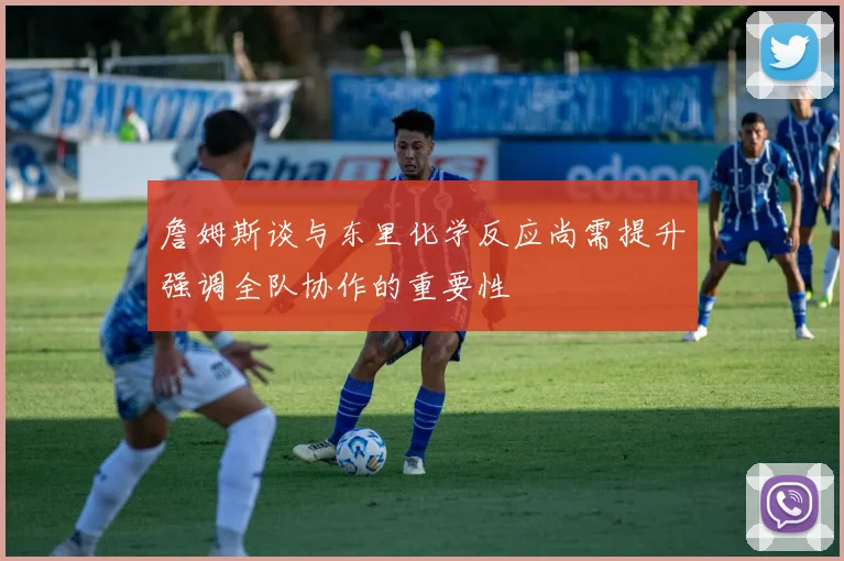 詹姆斯谈与东里化学反应尚需提升强调全队协作的重要性