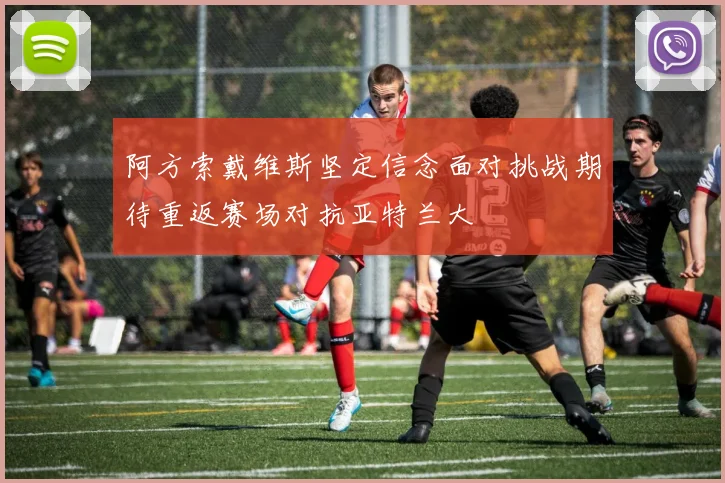 阿方索戴维斯坚定信念面对挑战期待重返赛场对抗亚特兰大