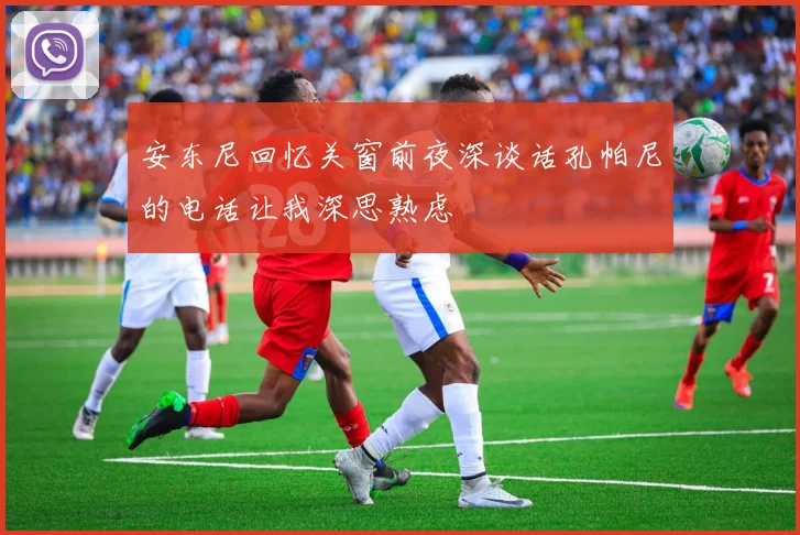 安东尼回忆关窗前夜深谈话孔帕尼的电话让我深思熟虑