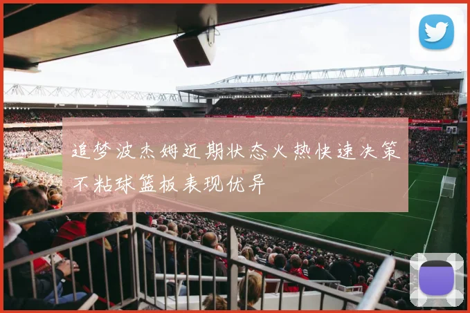 追梦波杰姆近期状态火热快速决策不粘球篮板表现优异