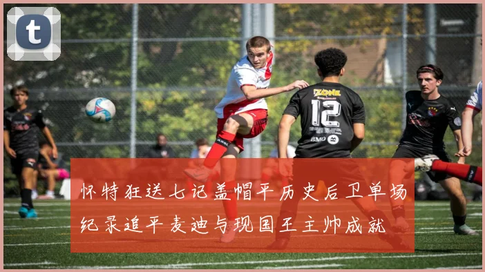 怀特狂送七记盖帽平历史后卫单场纪录追平麦迪与现国王主帅成就