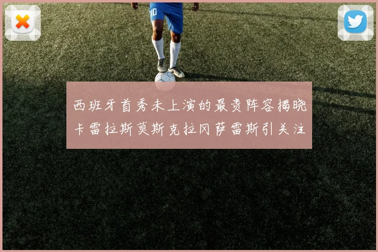 西班牙首秀未上演的最贵阵容揭晓卡雷拉斯莫斯克拉冈萨雷斯引关注
