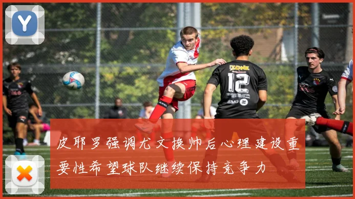 皮耶罗强调尤文换帅后心理建设重要性希望球队继续保持竞争力