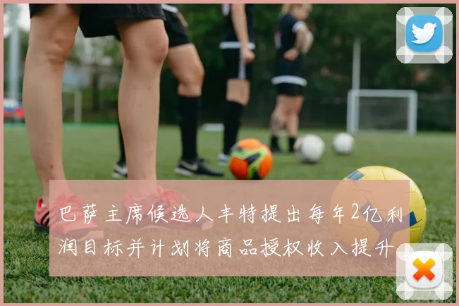 巴萨主席候选人丰特提出每年2亿利润目标并计划将商品授权收入提升至4亿
