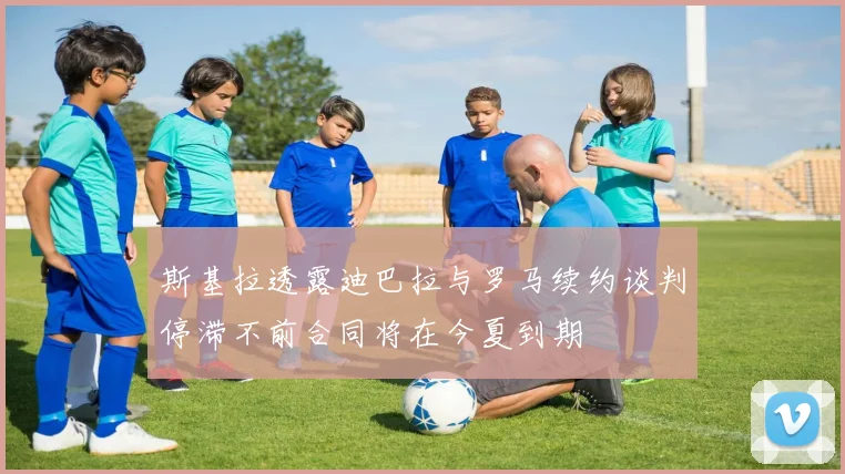 斯基拉透露迪巴拉与罗马续约谈判停滞不前合同将在今夏到期