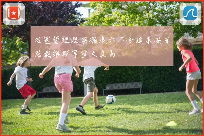 活塞管理层明确表示不会追求安东尼戴维斯等重大交易