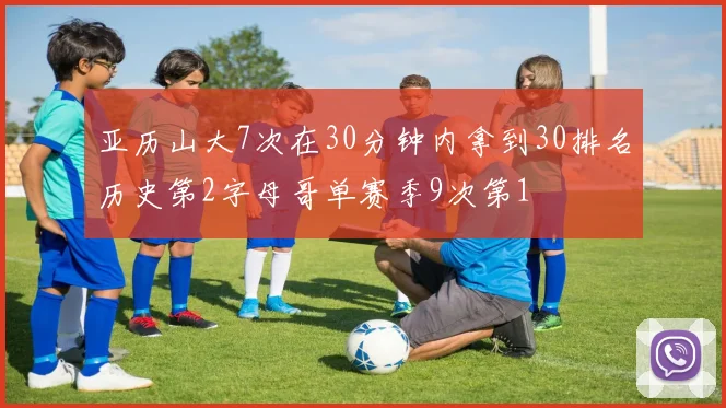 亚历山大7次在30分钟内拿到30排名历史第2字母哥单赛季9次第1