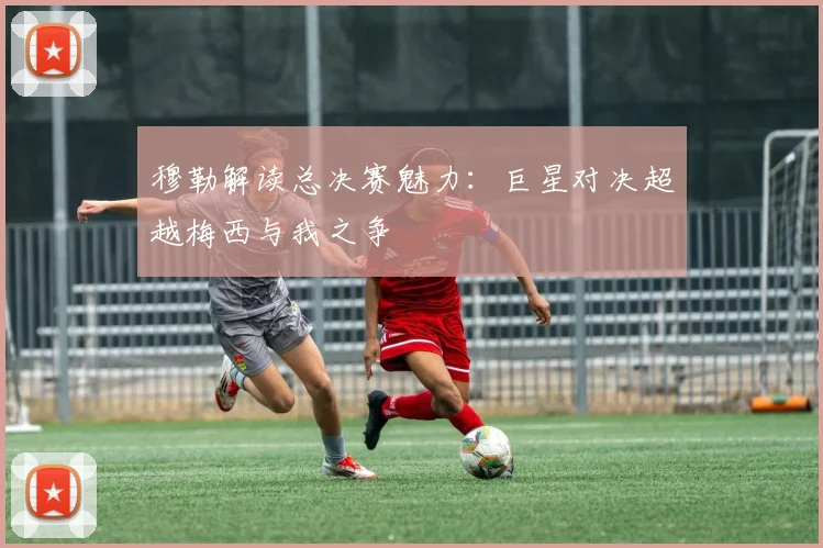 穆勒解读总决赛魅力：巨星对决超越梅西与我之争