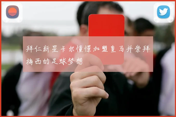 拜仁新星卡尔憧憬加盟皇马并崇拜梅西的足球梦想