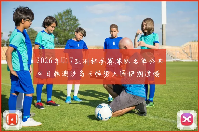 2026年U17亚洲杯参赛球队名单公布中日韩澳沙乌卡强势入围伊朗遗憾无缘