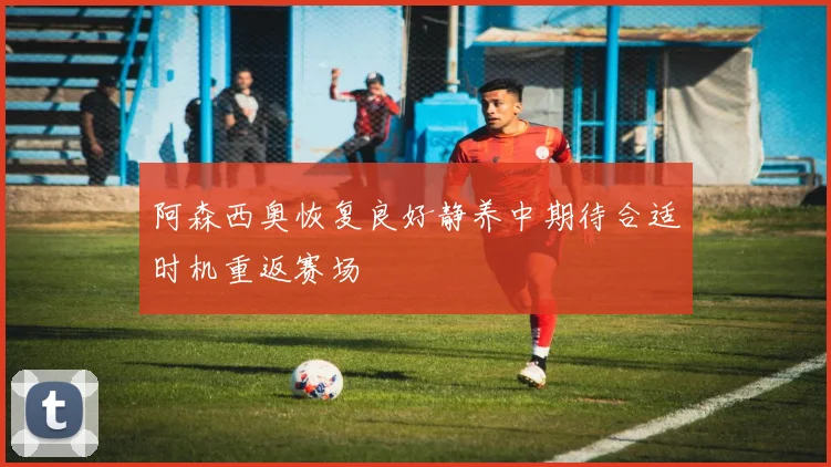 阿森西奥恢复良好静养中期待合适时机重返赛场