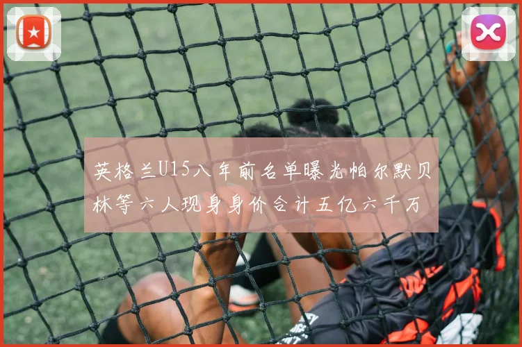 英格兰U15八年前名单曝光帕尔默贝林等六人现身身价合计五亿六千万