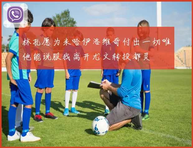 林孔愿为米哈伊洛维奇付出一切唯他能说服我离开尤文转投都灵