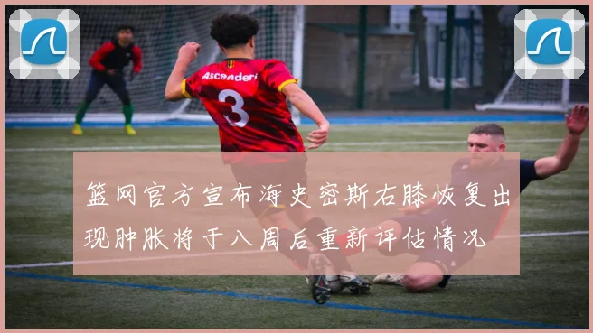 篮网官方宣布海史密斯右膝恢复出现肿胀将于八周后重新评估情况