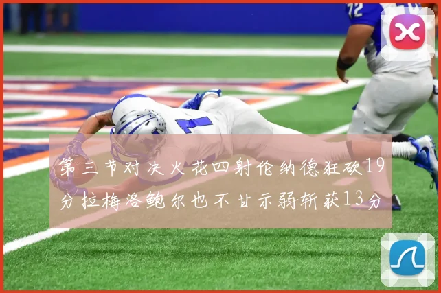 第三节对决火花四射伦纳德狂砍19分拉梅洛鲍尔也不甘示弱斩获13分