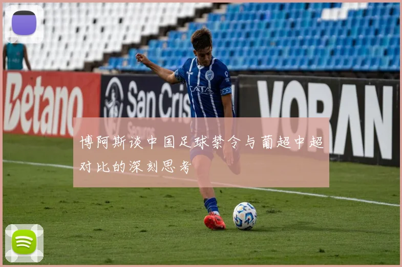 博阿斯谈中国足球禁令与葡超中超对比的深刻思考