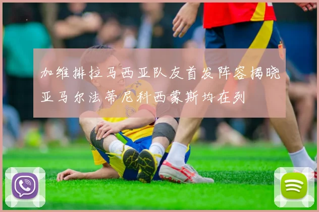 加维排拉马西亚队友首发阵容揭晓亚马尔法蒂尼科西蒙斯均在列