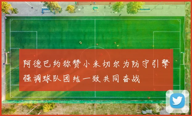 阿德巴约称赞小米切尔为防守引擎强调球队团结一致共同奋战