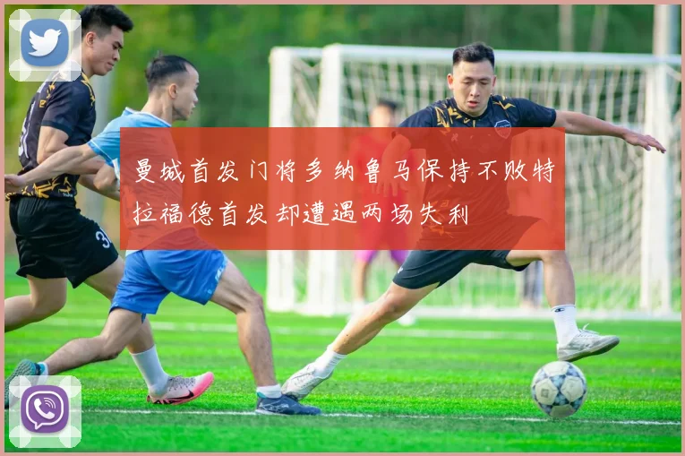 曼城首发门将多纳鲁马保持不败特拉福德首发却遭遇两场失利