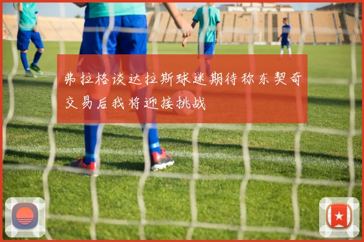 弗拉格谈达拉斯球迷期待称东契奇交易后我将迎接挑战