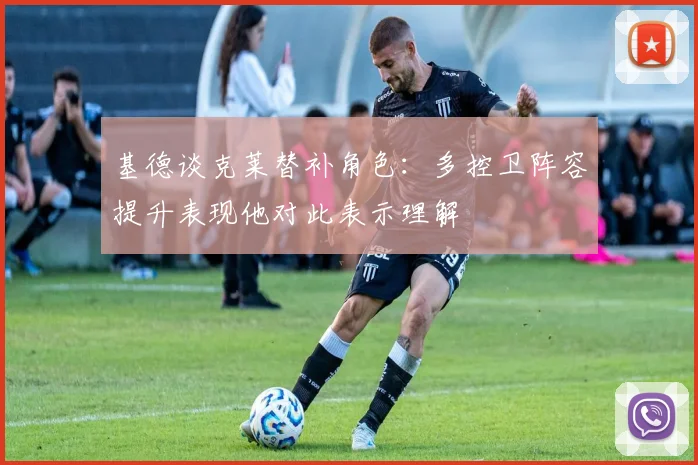 基德谈克莱替补角色：多控卫阵容提升表现他对此表示理解